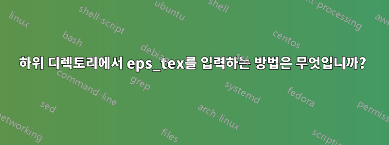 하위 디렉토리에서 eps_tex를 입력하는 방법은 무엇입니까?