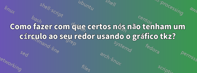 Como fazer com que certos nós não tenham um círculo ao seu redor usando o gráfico tkz?