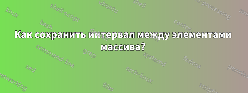 Как сохранить интервал между элементами массива?