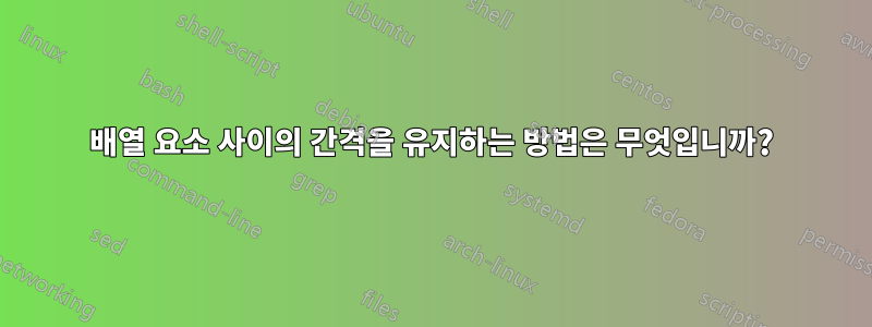 배열 요소 사이의 간격을 유지하는 방법은 무엇입니까?