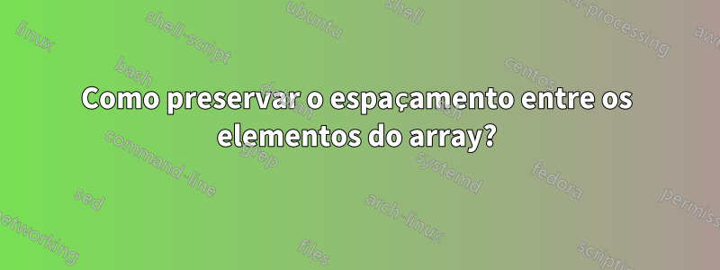 Como preservar o espaçamento entre os elementos do array?