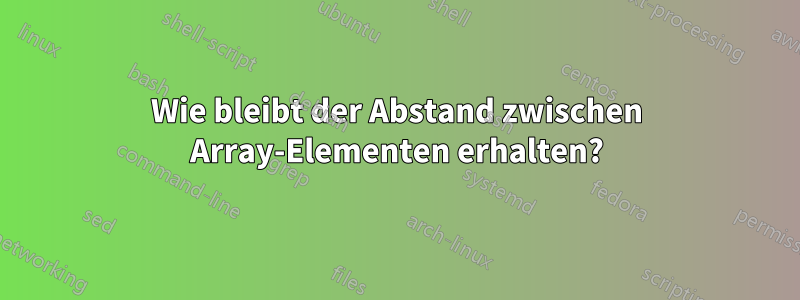 Wie bleibt der Abstand zwischen Array-Elementen erhalten?