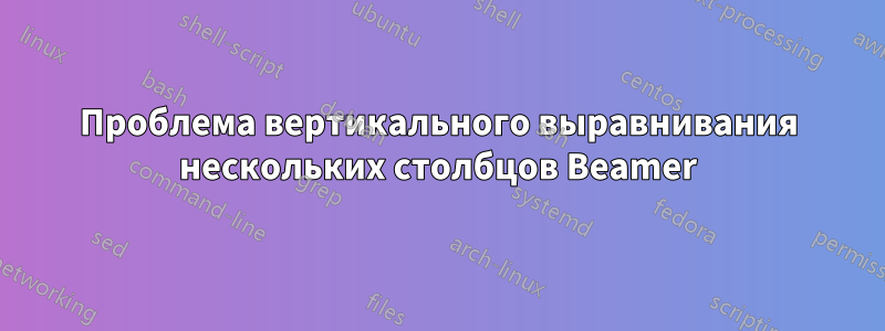 Проблема вертикального выравнивания нескольких столбцов Beamer