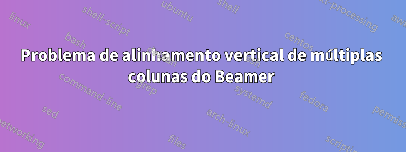 Problema de alinhamento vertical de múltiplas colunas do Beamer