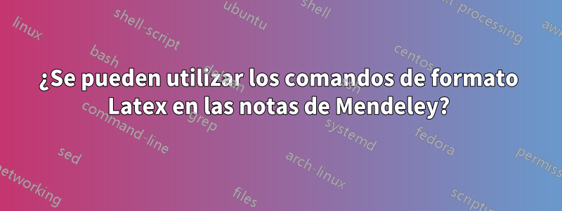 ¿Se pueden utilizar los comandos de formato Latex en las notas de Mendeley?