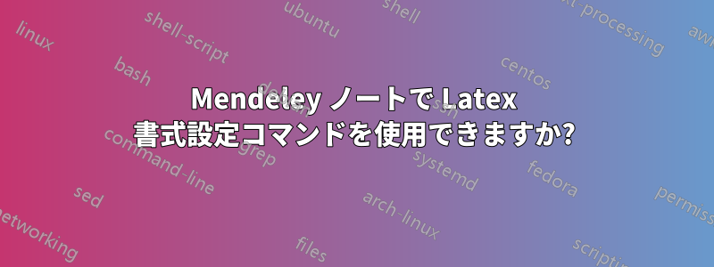 Mendeley ノートで Latex 書式設定コマンドを使用できますか?