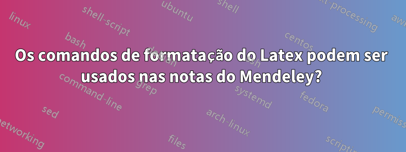 Os comandos de formatação do Latex podem ser usados ​​nas notas do Mendeley?