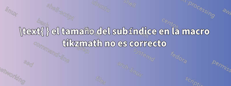 \text{ } el tamaño del subíndice en la macro tikzmath no es correcto