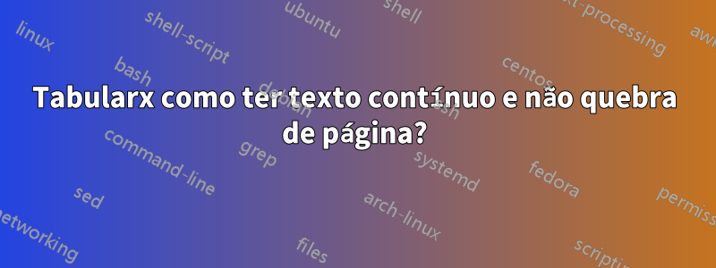 Tabularx como ter texto contínuo e não quebra de página?