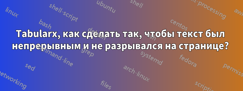 Tabularx, как сделать так, чтобы текст был непрерывным и не разрывался на странице?