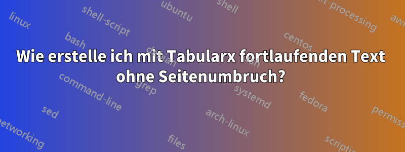 Wie erstelle ich mit Tabularx fortlaufenden Text ohne Seitenumbruch?