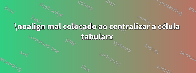 \noalign mal colocado ao centralizar a célula tabularx