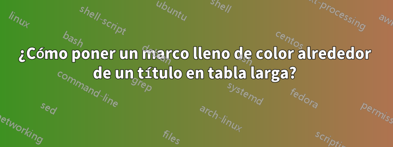 ¿Cómo poner un marco lleno de color alrededor de un título en tabla larga?