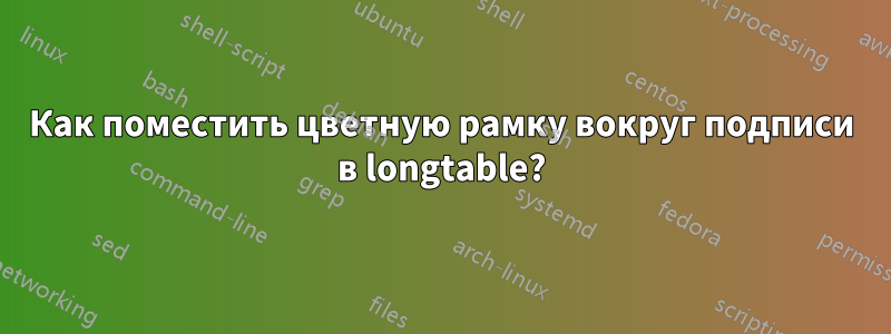 Как поместить цветную рамку вокруг подписи в longtable?