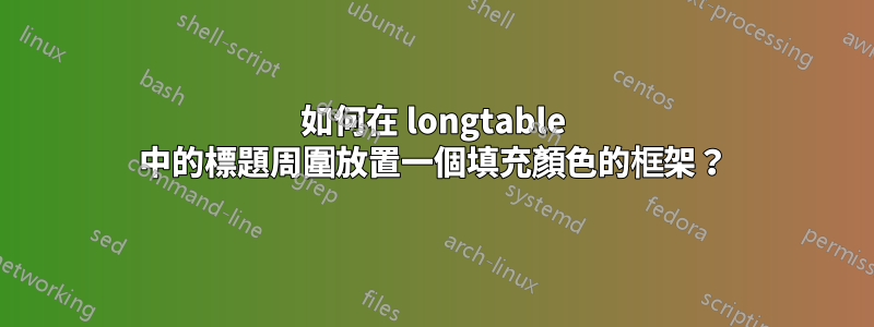 如何在 longtable 中的標題周圍放置一個填充顏色的框架？