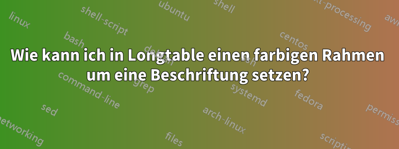 Wie kann ich in Longtable einen farbigen Rahmen um eine Beschriftung setzen?