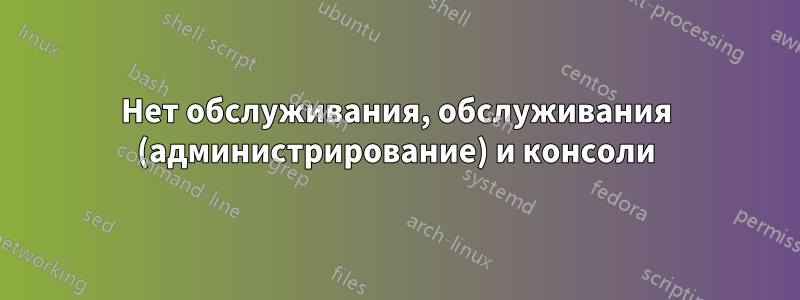 Нет обслуживания, обслуживания (администрирование) и консоли