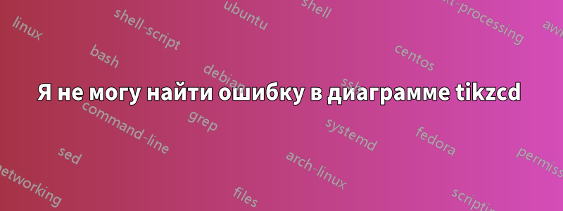 Я не могу найти ошибку в диаграмме tikzcd