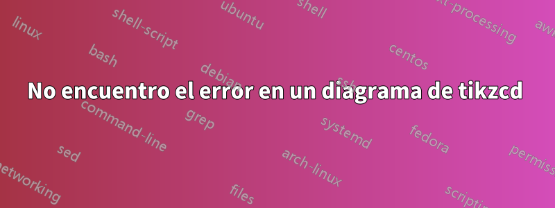 No encuentro el error en un diagrama de tikzcd