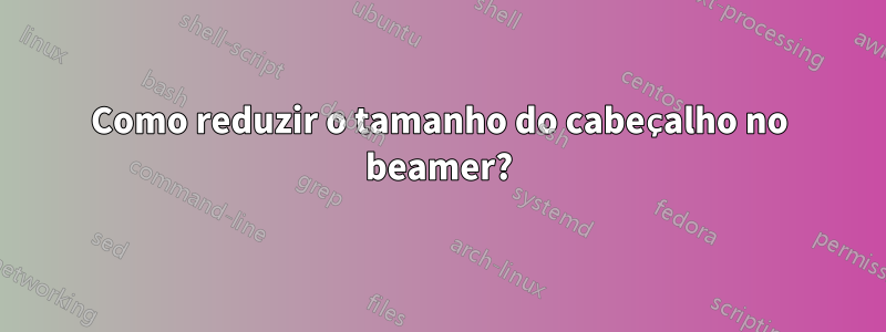 Como reduzir o tamanho do cabeçalho no beamer?