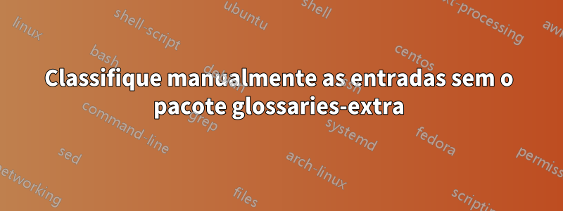 Classifique manualmente as entradas sem o pacote glossaries-extra