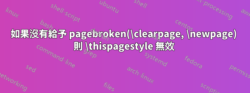 如果沒有給予 pagebroken(\clearpage, \newpage) 則 \thispagestyle 無效