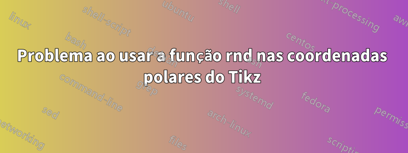 Problema ao usar a função rnd nas coordenadas polares do Tikz