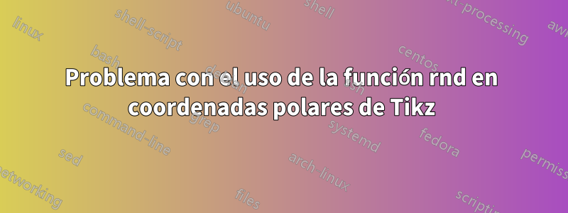 Problema con el uso de la función rnd en coordenadas polares de Tikz