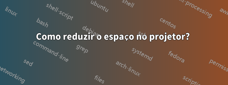 Como reduzir o espaço no projetor?