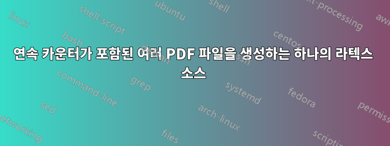 연속 카운터가 포함된 여러 PDF 파일을 생성하는 하나의 라텍스 소스