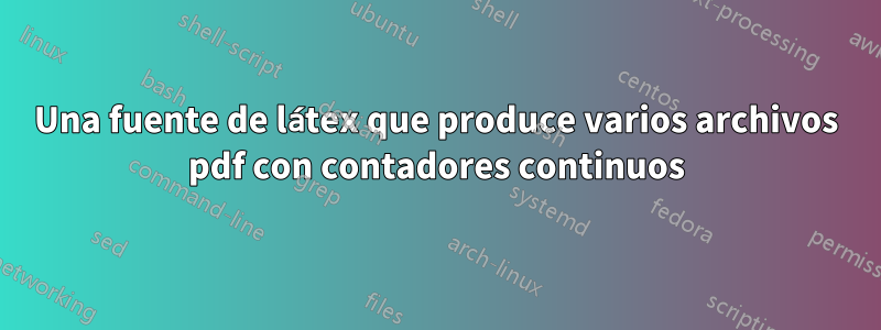 Una fuente de látex que produce varios archivos pdf con contadores continuos