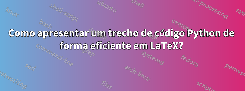 Como apresentar um trecho de código Python de forma eficiente em LaTeX?