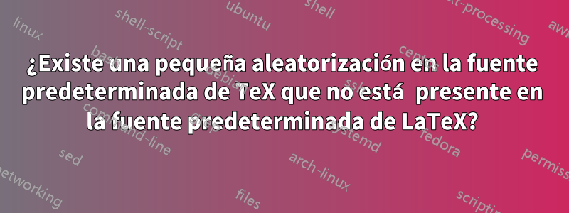 ¿Existe una pequeña aleatorización en la fuente predeterminada de TeX que no está presente en la fuente predeterminada de LaTeX?