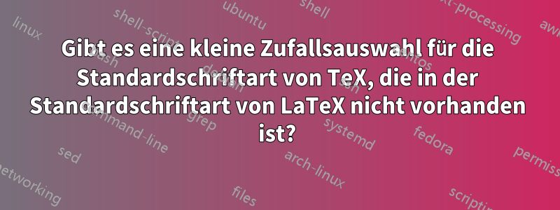 Gibt es eine kleine Zufallsauswahl für die Standardschriftart von TeX, die in der Standardschriftart von LaTeX nicht vorhanden ist?