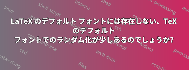 LaTeX のデフォルト フォントには存在しない、TeX のデフォルト フォントでのランダム化が少しあるのでしょうか?