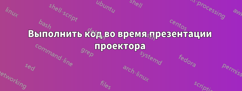 Выполнить код во время презентации проектора