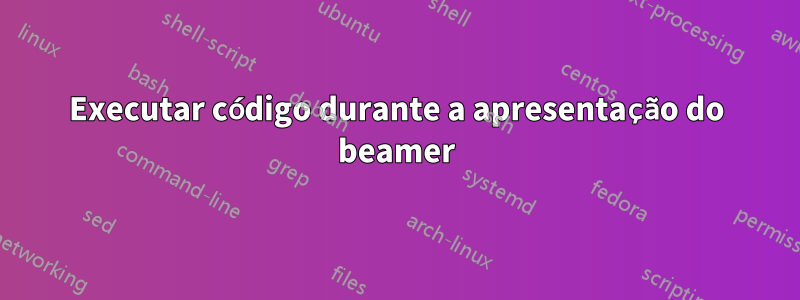 Executar código durante a apresentação do beamer