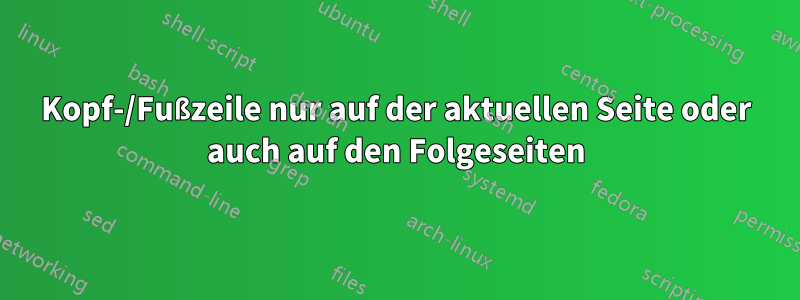 Kopf-/Fußzeile nur auf der aktuellen Seite oder auch auf den Folgeseiten