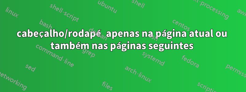 cabeçalho/rodapé apenas na página atual ou também nas páginas seguintes