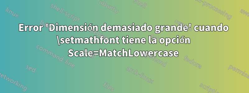 Error 'Dimensión demasiado grande' cuando \setmathfont tiene la opción Scale=MatchLowercase