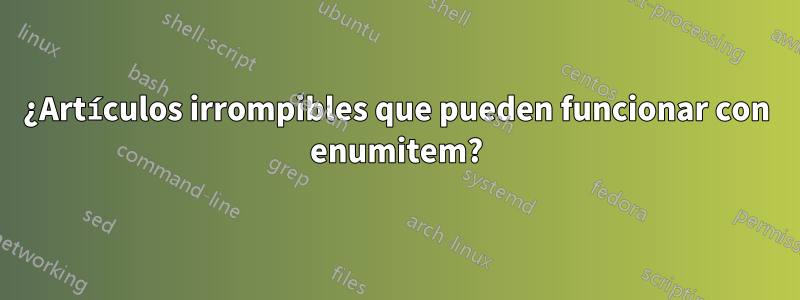 ¿Artículos irrompibles que pueden funcionar con enumitem?