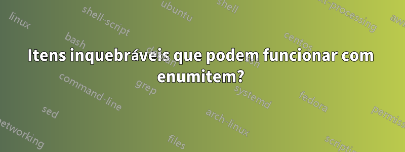 Itens inquebráveis ​​que podem funcionar com enumitem?