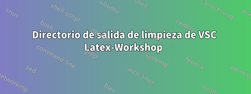 Directorio de salida de limpieza de VSC Latex-Workshop 