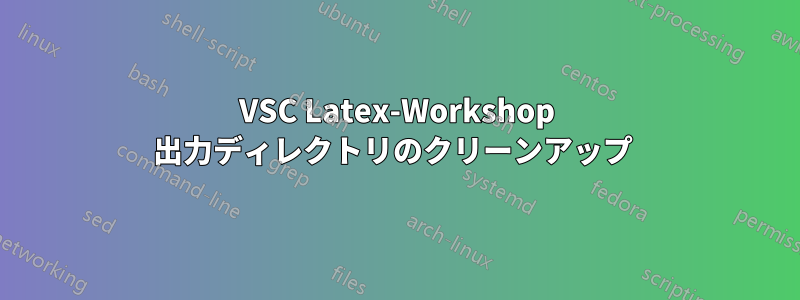 VSC Latex-Workshop 出力ディレクトリのクリーンアップ 