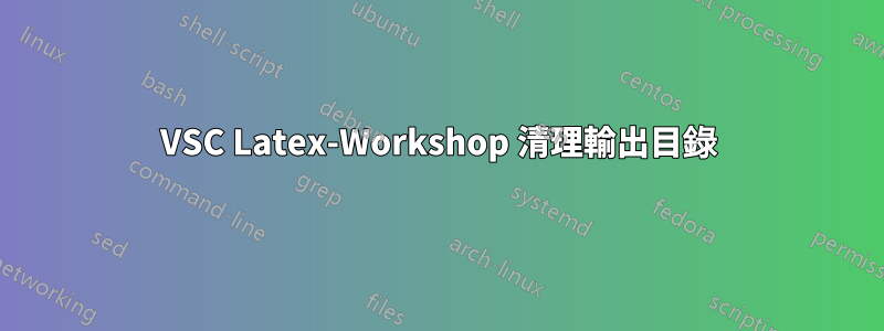 VSC Latex-Workshop 清理輸出目錄