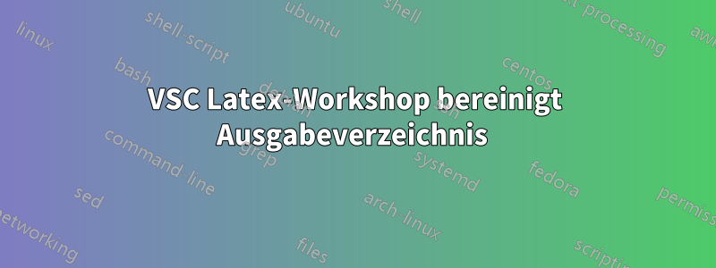 VSC Latex-Workshop bereinigt Ausgabeverzeichnis 