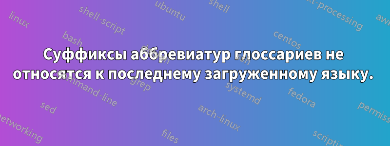 Суффиксы аббревиатур глоссариев не относятся к последнему загруженному языку.