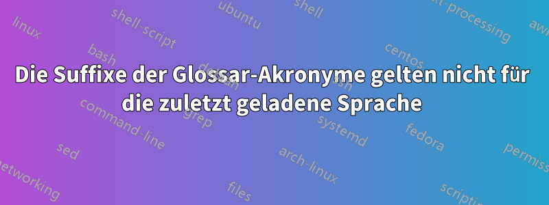 Die Suffixe der Glossar-Akronyme gelten nicht für die zuletzt geladene Sprache