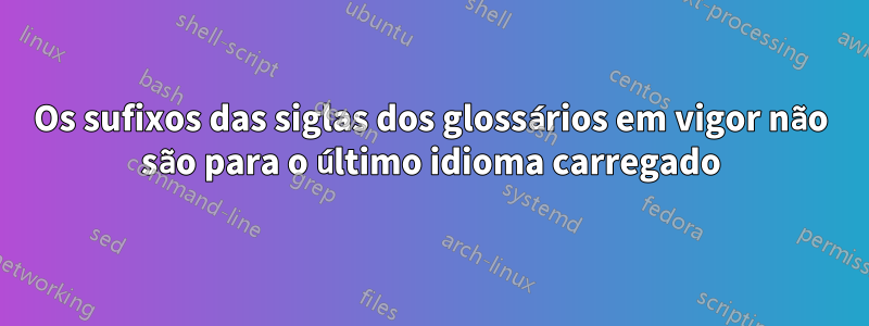 Os sufixos das siglas dos glossários em vigor não são para o último idioma carregado