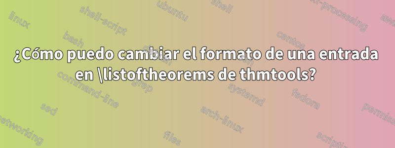 ¿Cómo puedo cambiar el formato de una entrada en \listoftheorems de thmtools?